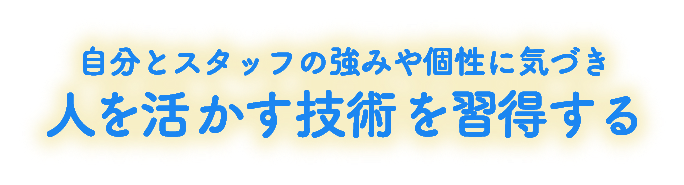 自分とスタッフの強みや個性に気付き人を活かす技術を習得する